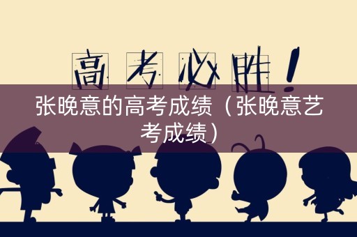 张晚意的高考成绩（张晚意艺考成绩）