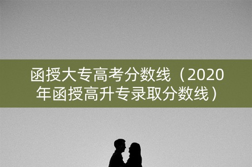 函授大专高考分数线（2020年函授高升专录取分数线）