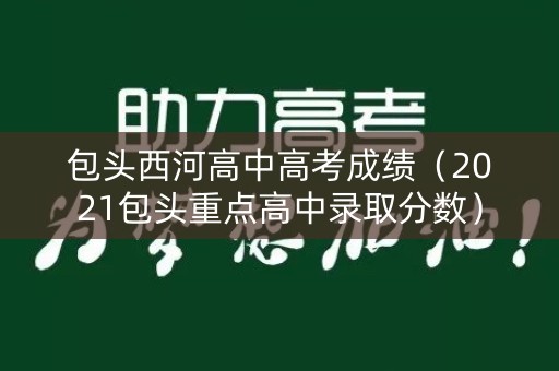 包头西河高中高考成绩(2021包头重点高中录取分数) 包头西河高中高考成绩(2021包头重点高中录取分数)