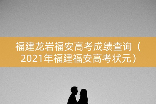 福建龙岩福安高考成绩查询（2021年福建福安高考状元）