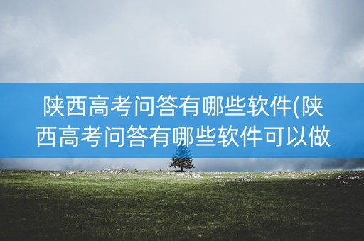 陕西高考问答有哪些软件(陕西高考问答有哪些软件可以做)