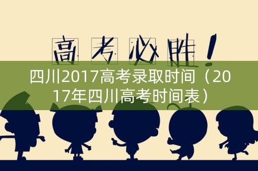 四川2017高考录取时间（2017年四川高考时间表）