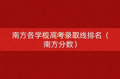 南方各学校高考录取线排名(南方分数) 南方各学校高考录取线排名(南方分数)