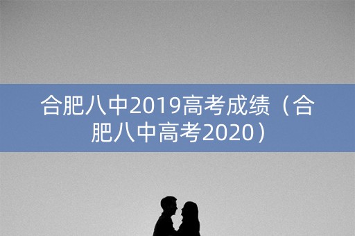 合肥八中2019高考成绩(合肥八中高考2020) 合肥八中2019高考成绩(合肥八中高考2020)