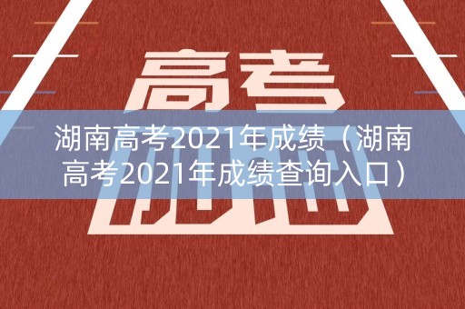 湖南高考2021年成绩(湖南高考2021年成绩查询入口) 湖南高考2021年成绩(湖南高考2021年成绩查询入口)