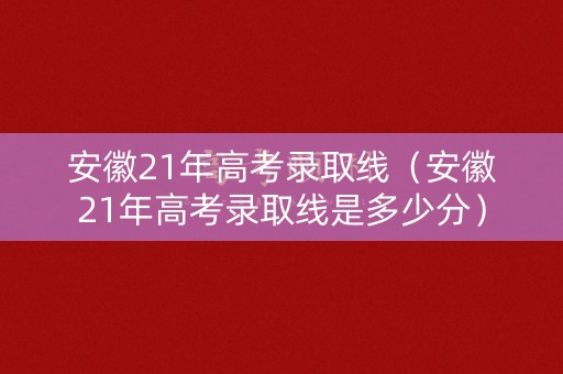安徽21年高考录取线(安徽21年高考录取线是多少分) 安徽21年高考录取线(安徽21年高考录取线是多少分)