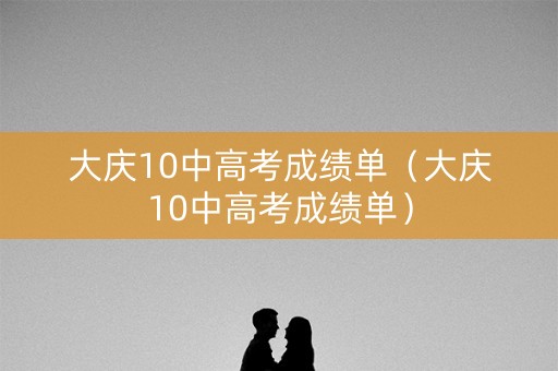 大庆10中高考成绩单（大庆10中高考成绩单）