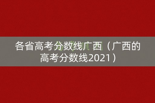 各省高考分数线广西(广西的高考分数线2021) 各省高考分数线广西(广西的高考分数线2021)