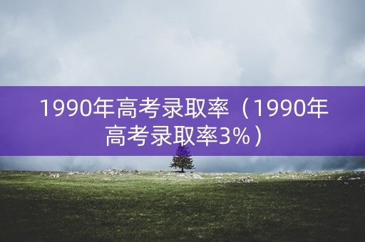1990年高考录取率（1990年高考录取率3%）