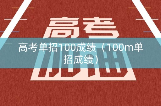 高考单招100成绩(100m单招成绩) 高考单招100成绩(100m单招成绩)