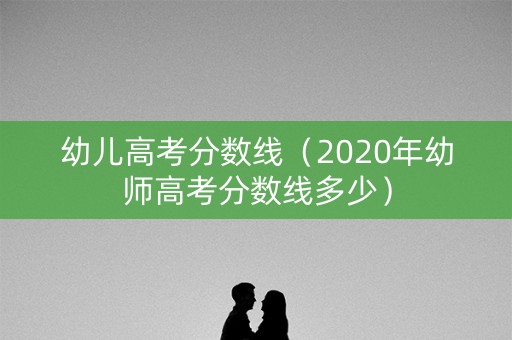幼儿高考分数线（2020年幼师高考分数线多少）