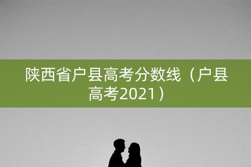 陕西省户县高考分数线(户县高考2021) 陕西省户县高考分数线(户县高考2021)