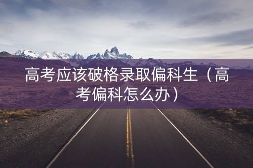高考应该破格录取偏科生(高考偏科怎么办) 高考应该破格录取偏科生(高考偏科怎么办)