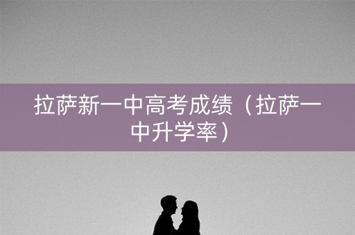 拉萨新一中高考成绩(拉萨一中升学率) 拉萨新一中高考成绩(拉萨一中升学率)