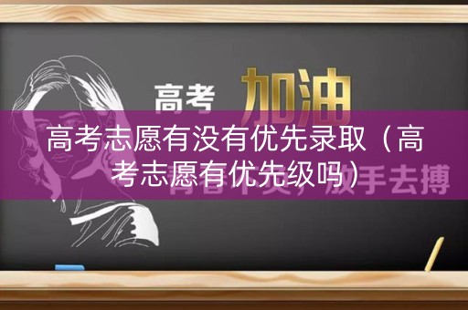 高考志愿有没有优先录取(高考志愿有优先级吗) 高考志愿有没有优先录取(高考志愿有优先级吗)