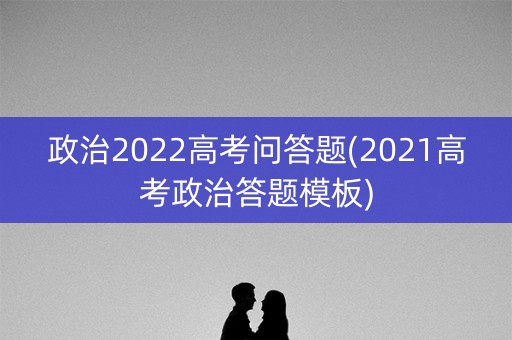 政治2022高考问答题(2021高考政治答题模板)