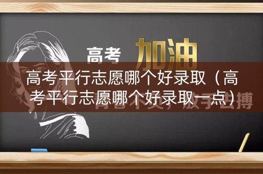 高考平行志愿哪个好录取(高考平行志愿哪个好录取一点) 高考平行志愿哪个好录取(高考平行志愿哪个好录取一点)