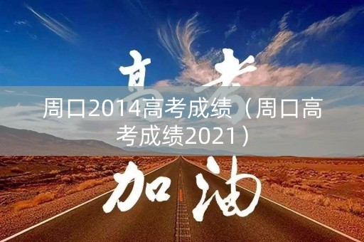 周口2014高考成绩（周口高考成绩2021）