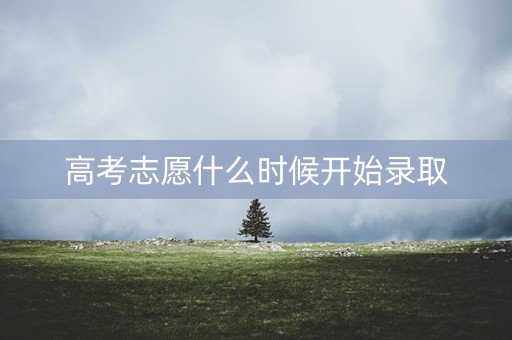 高考志愿什么时候开始录取