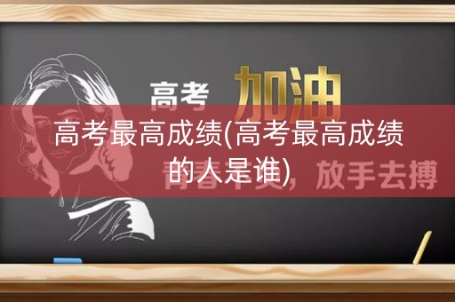 高考最高成绩(高考最高成绩的人是谁)