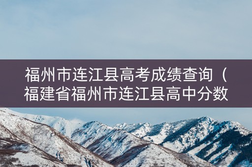 福州市连江县高考成绩查询（福建省福州市连江县高中分数线）