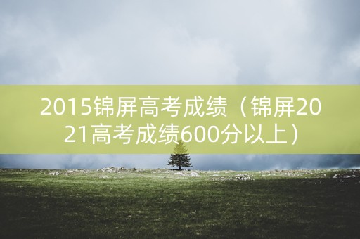 2015锦屏高考成绩(锦屏2021高考成绩600分以上) 2015锦屏高考成绩(锦屏2021高考成绩600分以上)