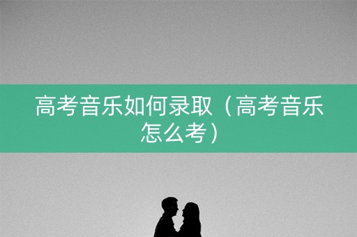 高考音乐如何录取（高考音乐怎么考）