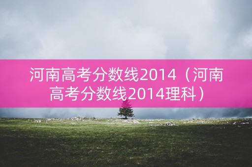 河南高考分数线2014（河南高考分数线2014理科）