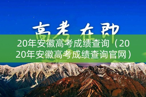 20年安徽高考成绩查询(2020年安徽高考成绩查询官网) 20年安徽高考成绩查询(2020年安徽高考成绩查询官网)