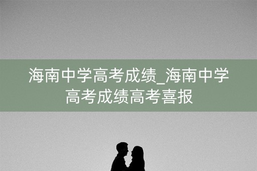 海南中学高考成绩_海南中学高考成绩高考喜报