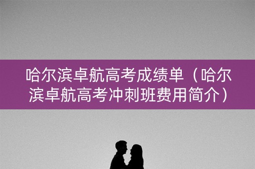 哈尔滨卓航高考成绩单（哈尔滨卓航高考冲刺班费用简介）