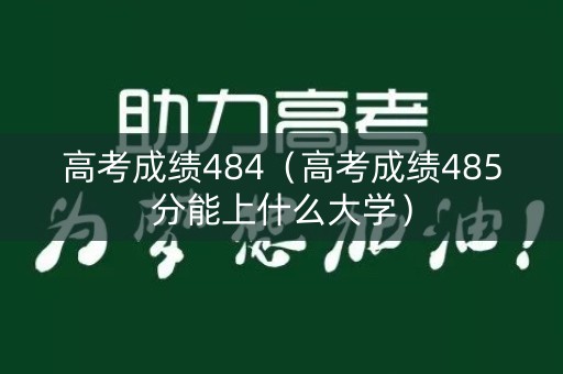 高考成绩484（高考成绩485分能上什么大学）