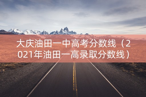 大庆油田一中高考分数线（2021年油田一高录取分数线）