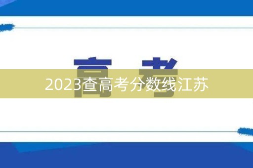2023查高考分数线江苏