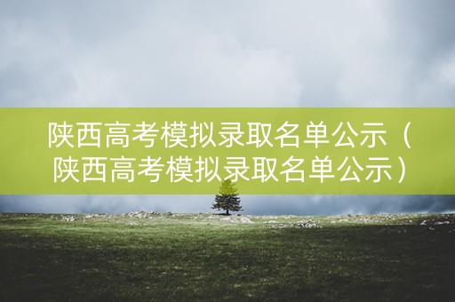 陕西高考模拟录取名单公示（陕西高考模拟录取名单公示）