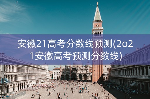 安徽21高考分数线预测(2o21安徽高考预测分数线) 安徽21高考分数线预测(2o21安徽高考预测分数线)