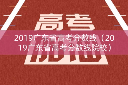 2019广东省高考分数线（2019广东省高考分数线院校）