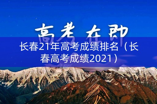 长春21年高考成绩排名（长春高考成绩2021）