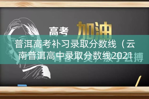 普洱高考补习录取分数线（云南普洱高中录取分数线2021）