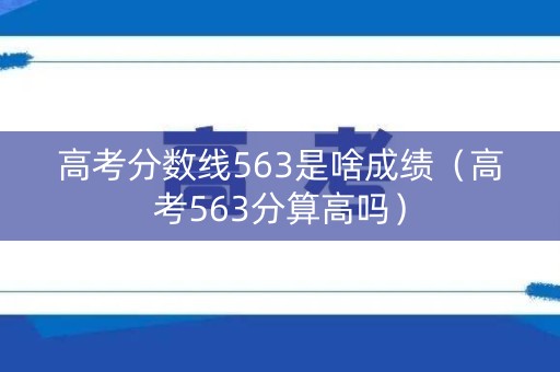 高考分数线563是啥成绩（高考563分算高吗）