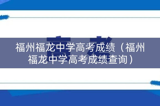 福州福龙中学高考成绩（福州福龙中学高考成绩查询）