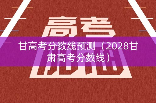 甘高考分数线预测(2028甘肃高考分数线) 甘高考分数线预测(2028甘肃高考分数线)