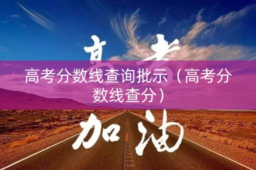 高考分数线查询批示（高考分数线查分）