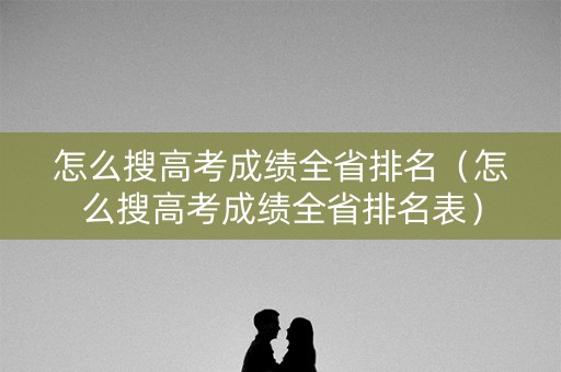 怎么搜高考成绩全省排名（怎么搜高考成绩全省排名表）