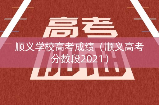 顺义学校高考成绩（顺义高考分数段2021）