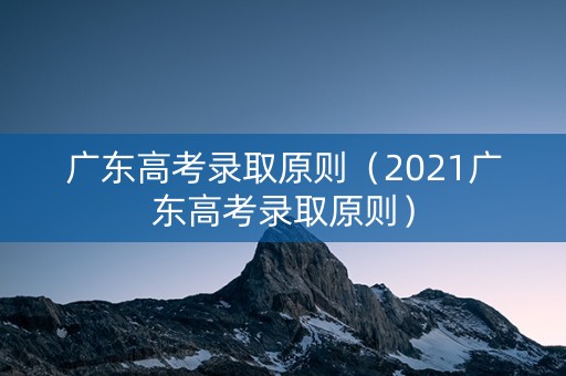 广东高考录取原则（2021广东高考录取原则）
