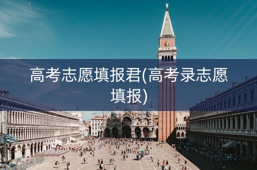 高考志愿填报君(高考录志愿填报)