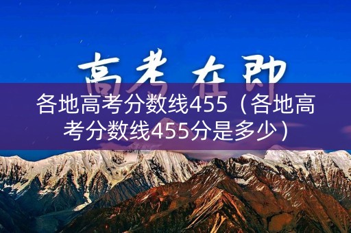 各地高考分数线455(各地高考分数线455分是多少) 各地高考分数线455(各地高考分数线455分是多少)