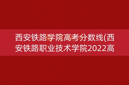 西安铁路学院高考分数线(西安铁路职业技术学院2022高考分数线)