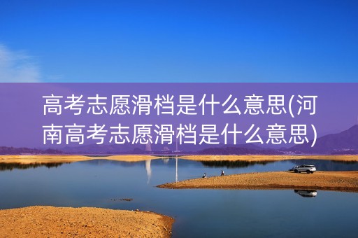 高考志愿滑档是什么意思(河南高考志愿滑档是什么意思)